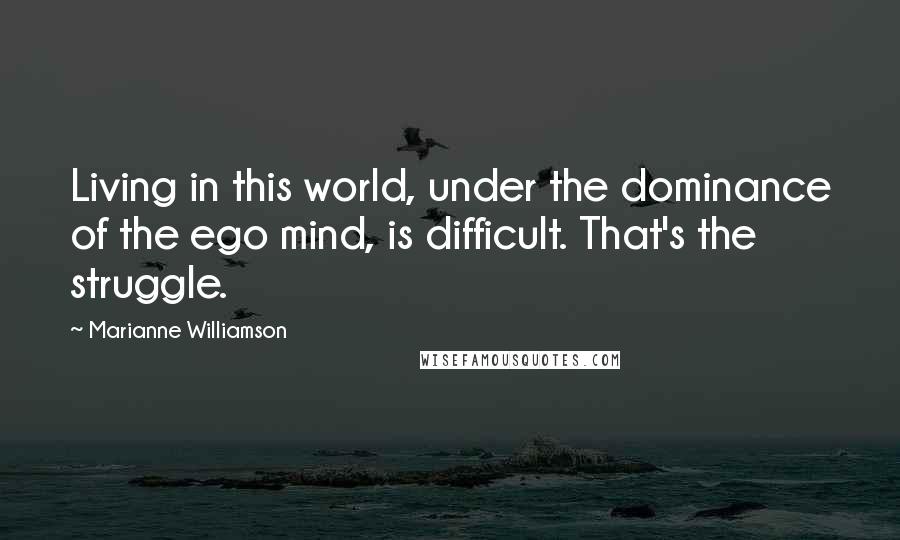 Marianne Williamson Quotes: Living in this world, under the dominance of the ego mind, is difficult. That's the struggle.