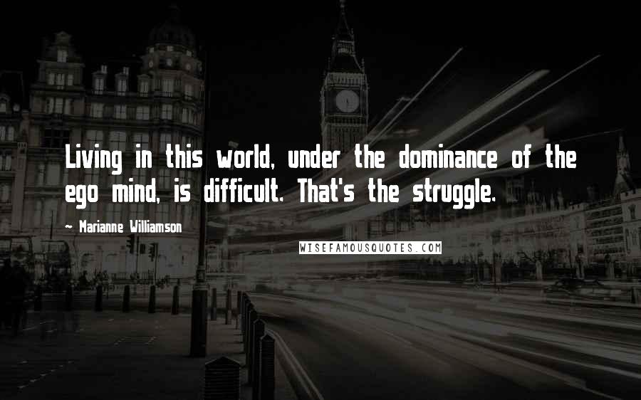 Marianne Williamson Quotes: Living in this world, under the dominance of the ego mind, is difficult. That's the struggle.