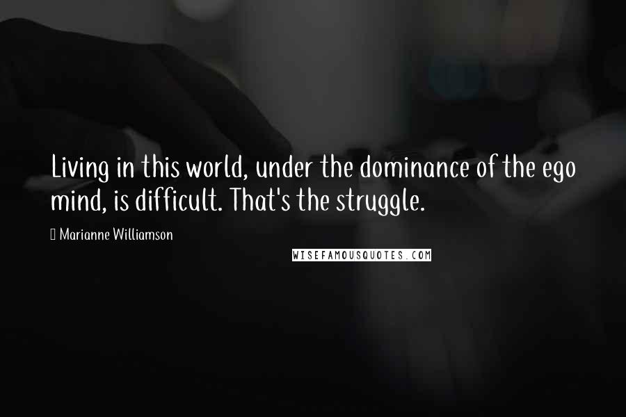 Marianne Williamson Quotes: Living in this world, under the dominance of the ego mind, is difficult. That's the struggle.