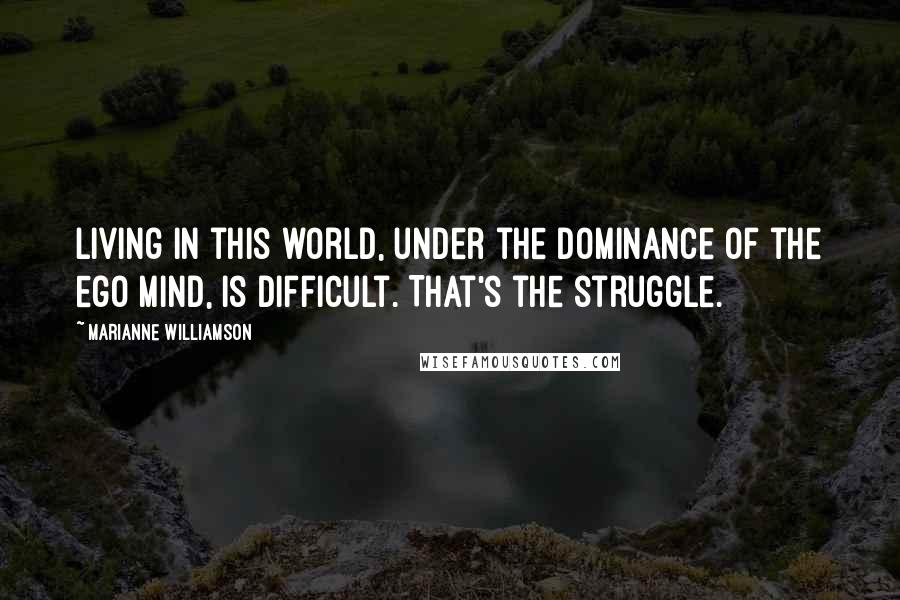 Marianne Williamson Quotes: Living in this world, under the dominance of the ego mind, is difficult. That's the struggle.