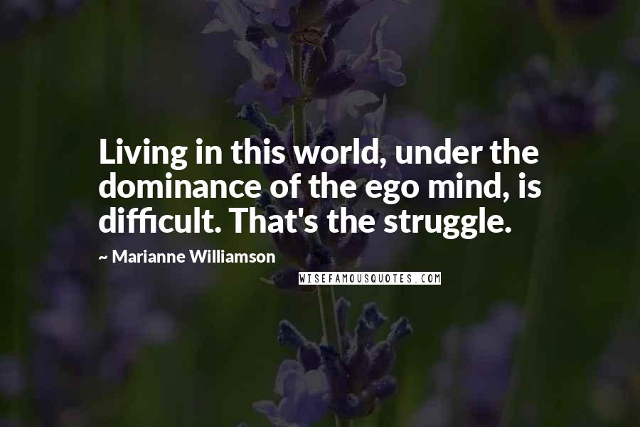 Marianne Williamson Quotes: Living in this world, under the dominance of the ego mind, is difficult. That's the struggle.