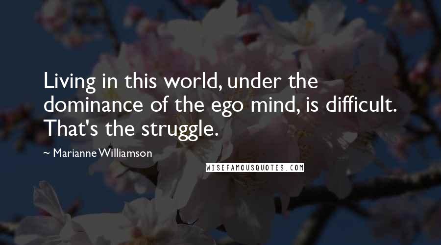 Marianne Williamson Quotes: Living in this world, under the dominance of the ego mind, is difficult. That's the struggle.