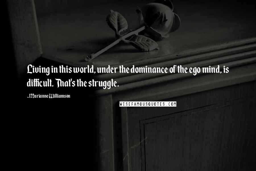Marianne Williamson Quotes: Living in this world, under the dominance of the ego mind, is difficult. That's the struggle.