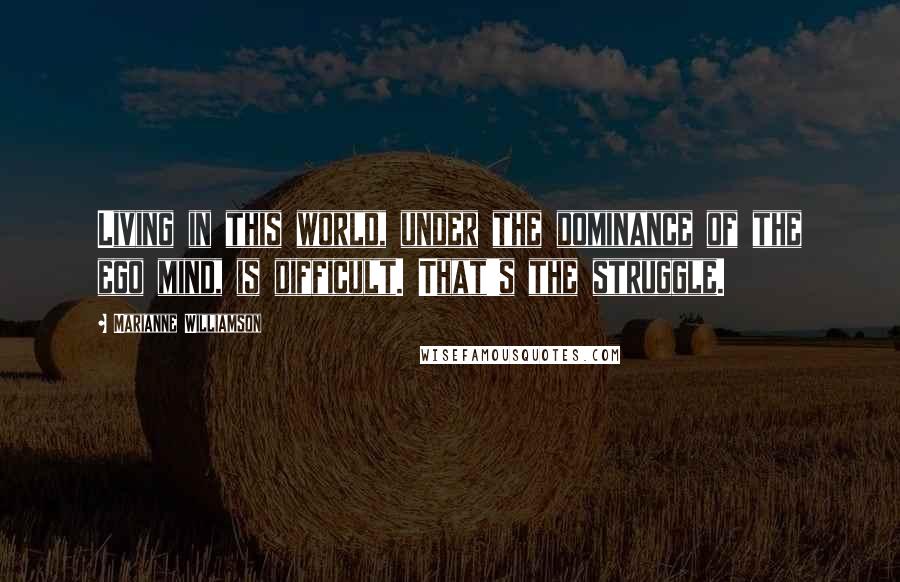 Marianne Williamson Quotes: Living in this world, under the dominance of the ego mind, is difficult. That's the struggle.
