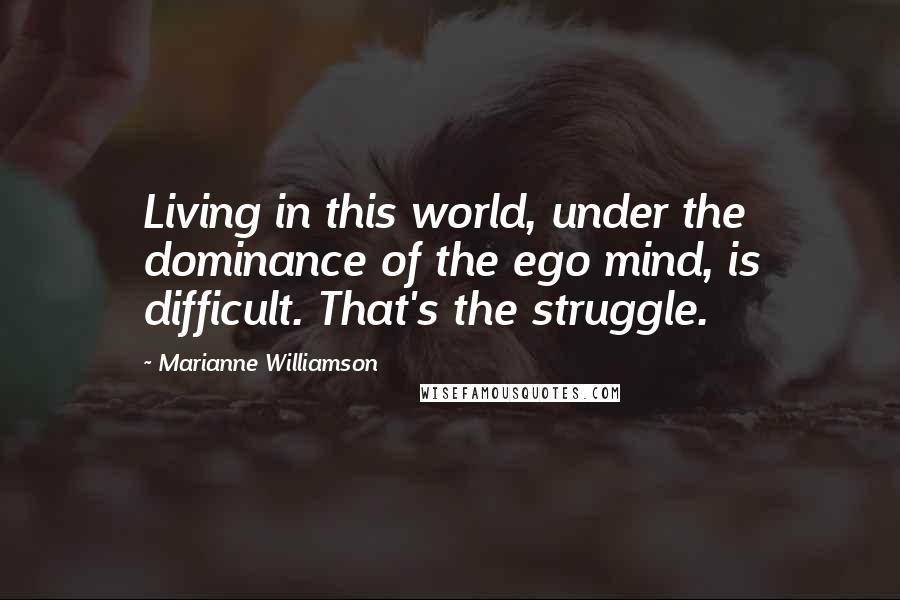 Marianne Williamson Quotes: Living in this world, under the dominance of the ego mind, is difficult. That's the struggle.