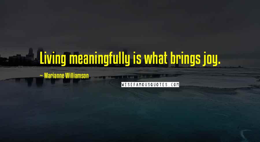 Marianne Williamson Quotes: Living meaningfully is what brings joy.