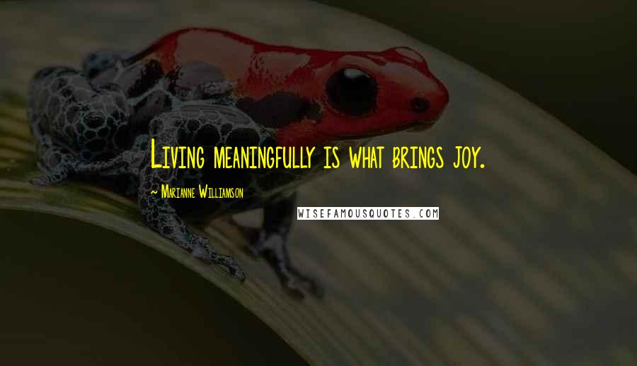 Marianne Williamson Quotes: Living meaningfully is what brings joy.