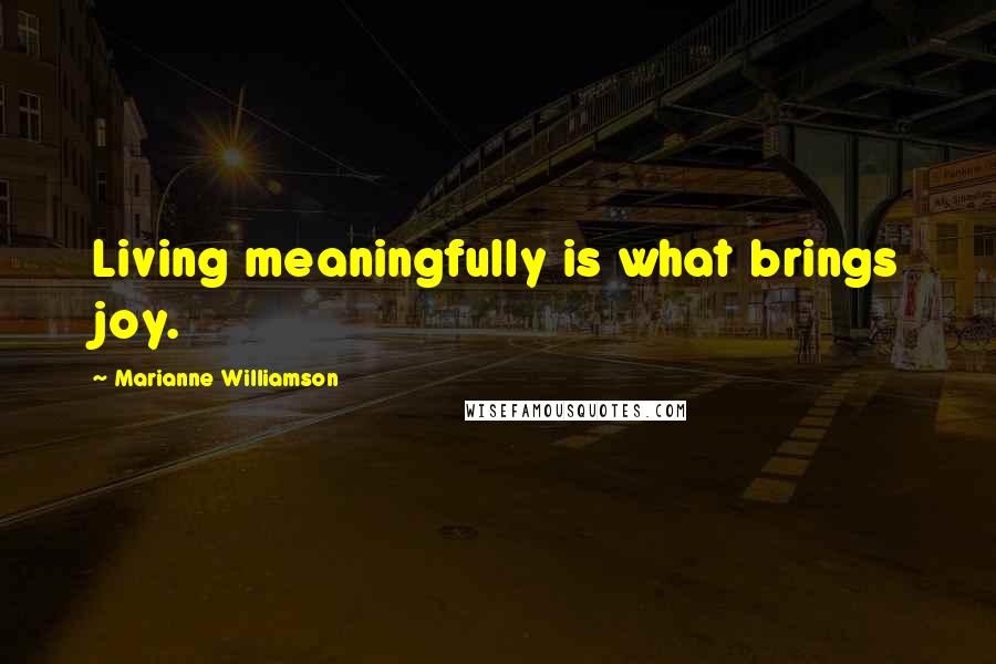 Marianne Williamson Quotes: Living meaningfully is what brings joy.