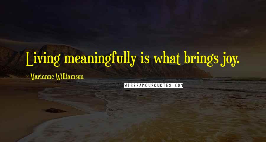 Marianne Williamson Quotes: Living meaningfully is what brings joy.