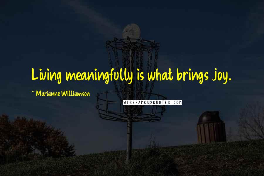 Marianne Williamson Quotes: Living meaningfully is what brings joy.