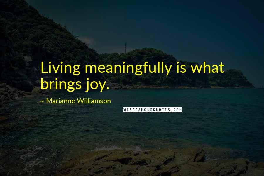 Marianne Williamson Quotes: Living meaningfully is what brings joy.