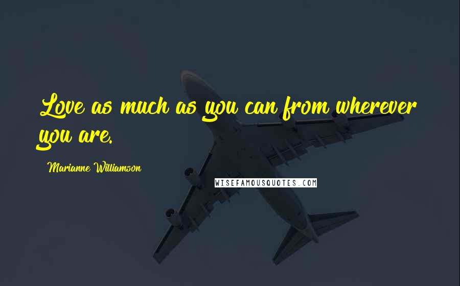 Marianne Williamson Quotes: Love as much as you can from wherever you are.