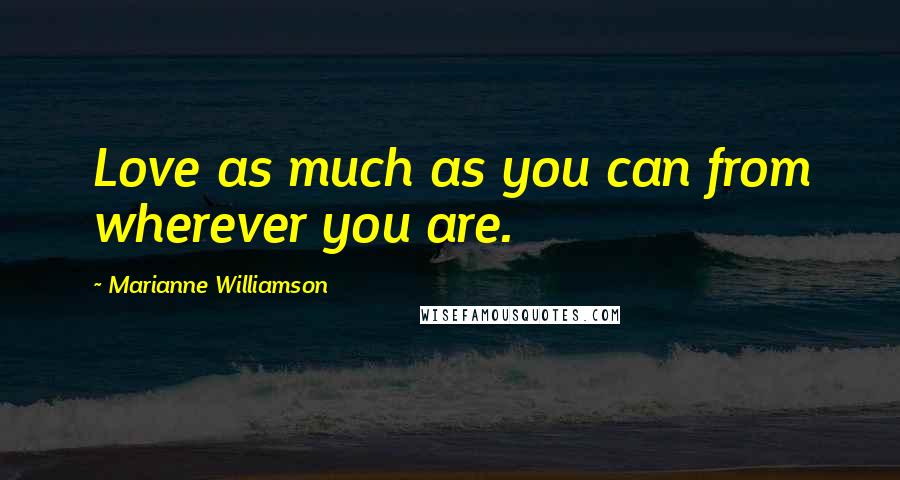 Marianne Williamson Quotes: Love as much as you can from wherever you are.