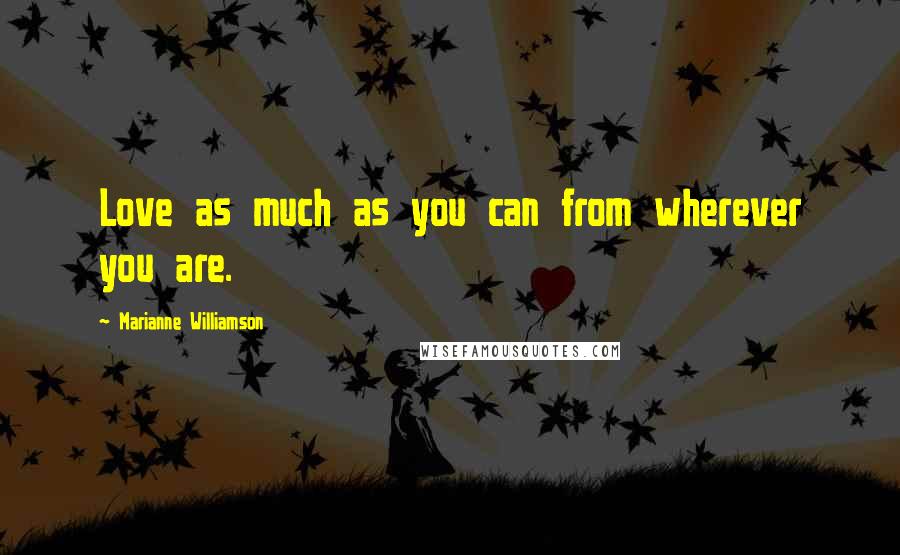 Marianne Williamson Quotes: Love as much as you can from wherever you are.
