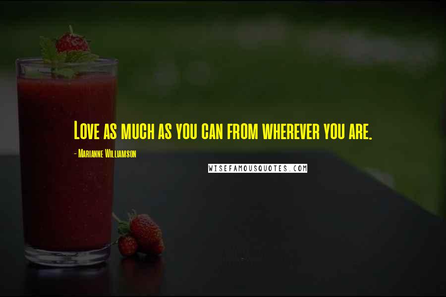 Marianne Williamson Quotes: Love as much as you can from wherever you are.