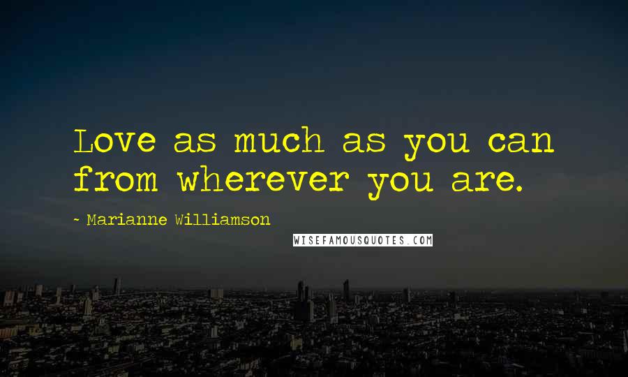 Marianne Williamson Quotes: Love as much as you can from wherever you are.