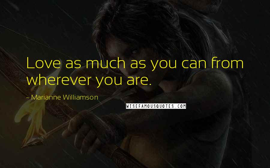 Marianne Williamson Quotes: Love as much as you can from wherever you are.