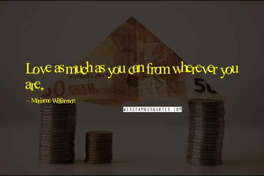 Marianne Williamson Quotes: Love as much as you can from wherever you are.
