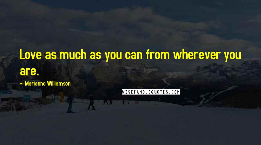 Marianne Williamson Quotes: Love as much as you can from wherever you are.
