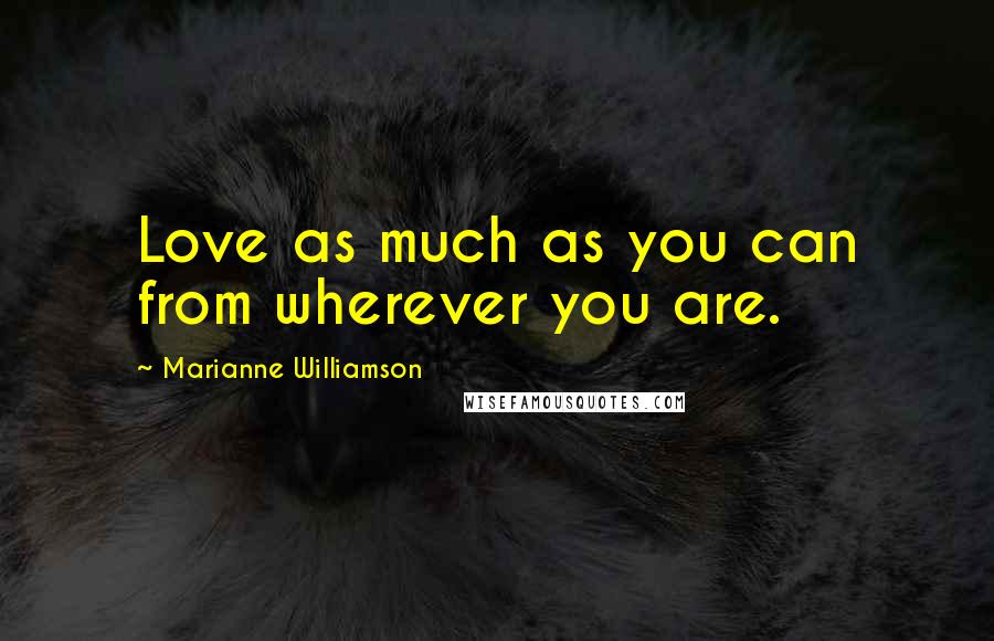 Marianne Williamson Quotes: Love as much as you can from wherever you are.