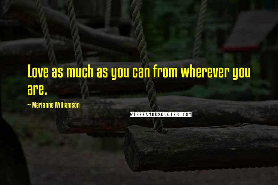 Marianne Williamson Quotes: Love as much as you can from wherever you are.