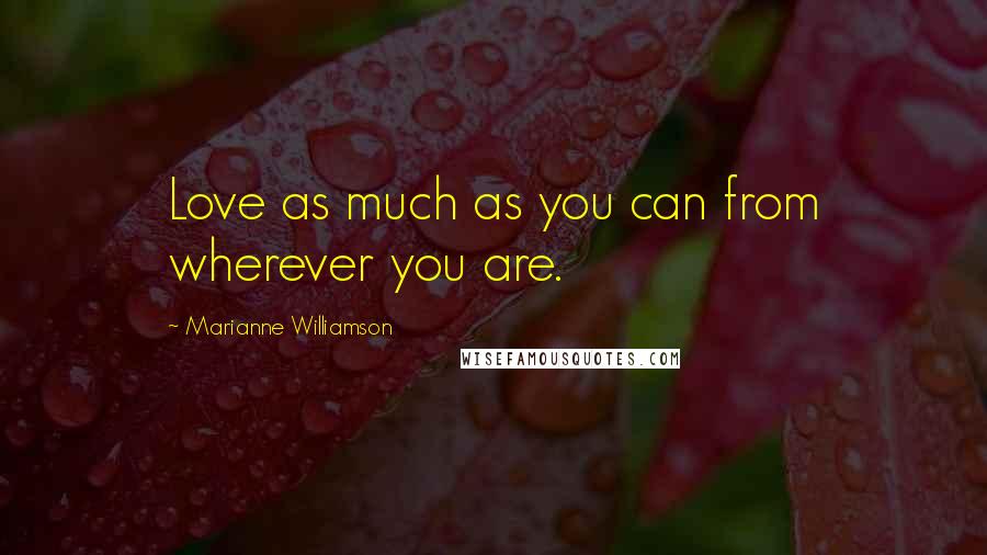 Marianne Williamson Quotes: Love as much as you can from wherever you are.