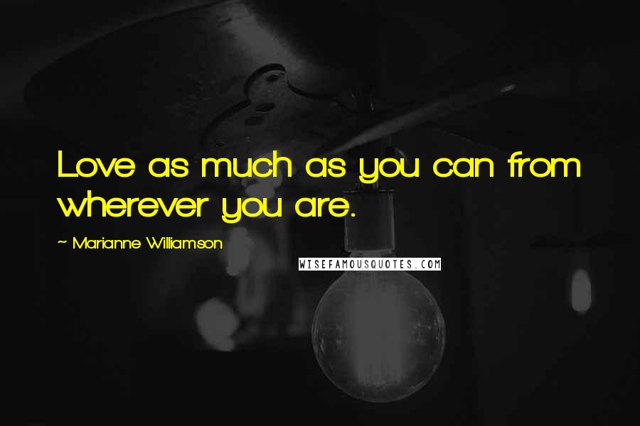 Marianne Williamson Quotes: Love as much as you can from wherever you are.