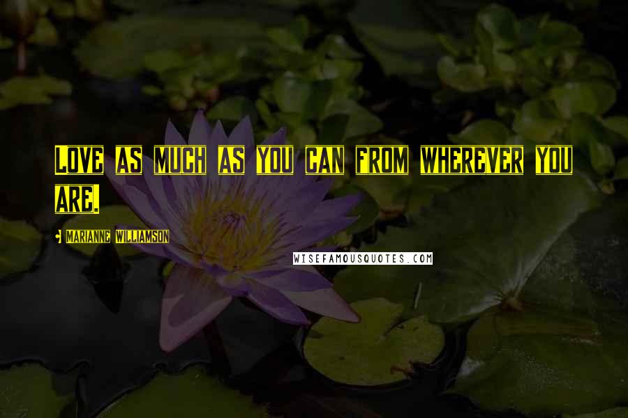 Marianne Williamson Quotes: Love as much as you can from wherever you are.