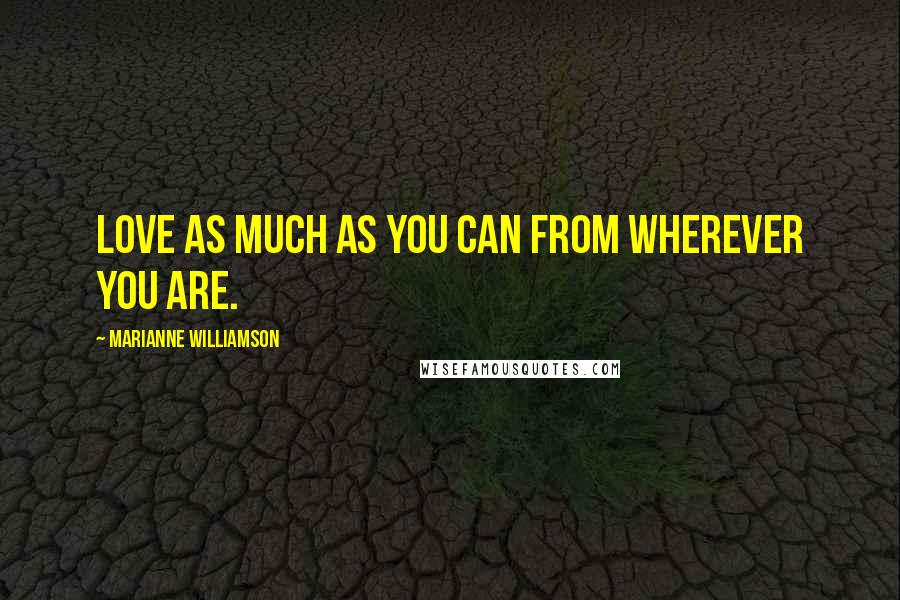 Marianne Williamson Quotes: Love as much as you can from wherever you are.