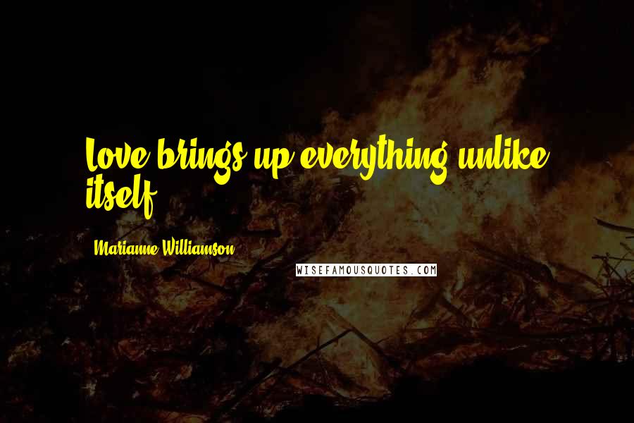 Marianne Williamson Quotes: Love brings up everything unlike itself.