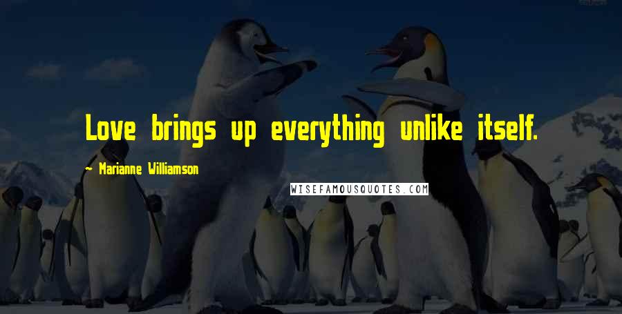 Marianne Williamson Quotes: Love brings up everything unlike itself.