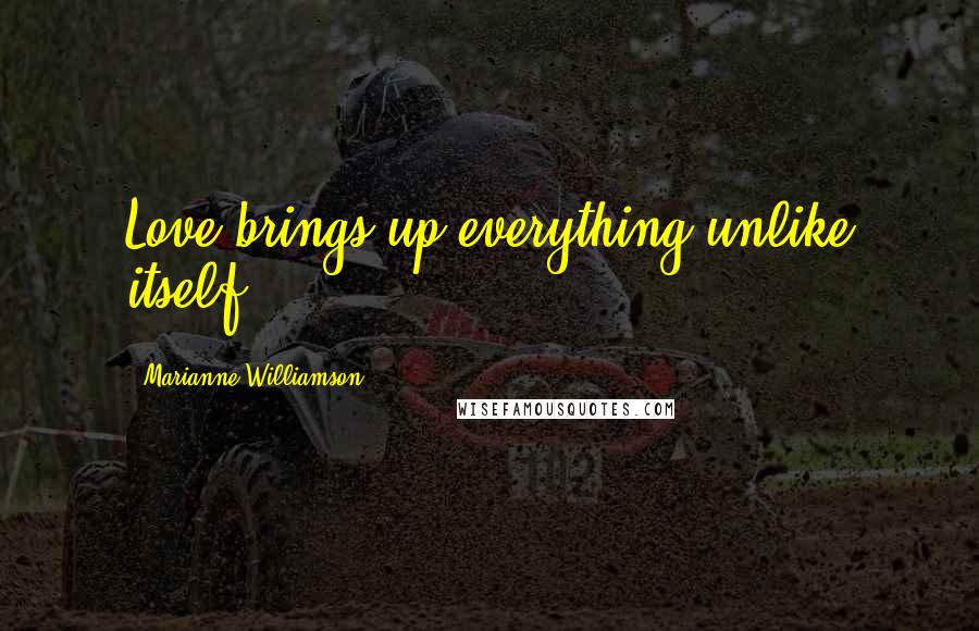 Marianne Williamson Quotes: Love brings up everything unlike itself.