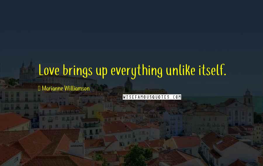 Marianne Williamson Quotes: Love brings up everything unlike itself.