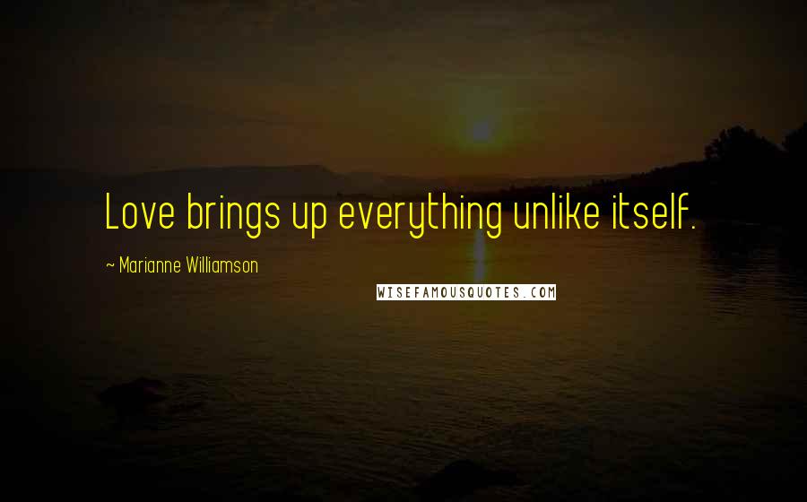 Marianne Williamson Quotes: Love brings up everything unlike itself.