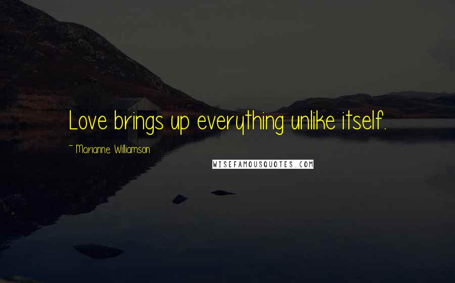 Marianne Williamson Quotes: Love brings up everything unlike itself.