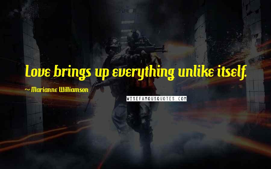 Marianne Williamson Quotes: Love brings up everything unlike itself.