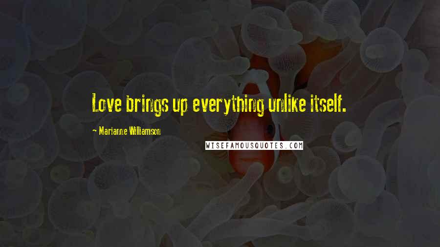 Marianne Williamson Quotes: Love brings up everything unlike itself.