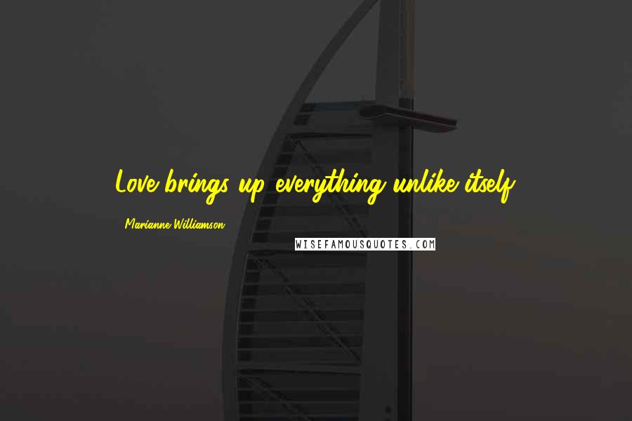 Marianne Williamson Quotes: Love brings up everything unlike itself.
