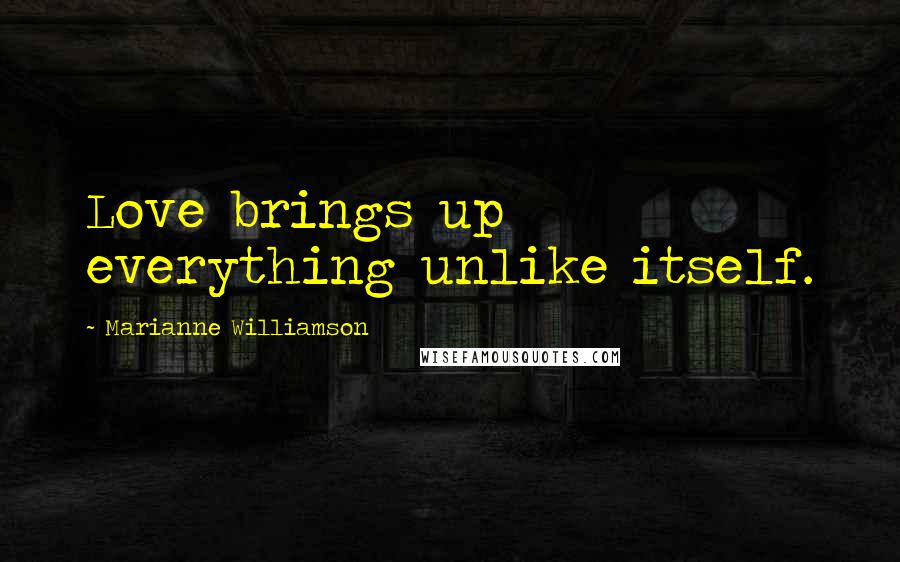 Marianne Williamson Quotes: Love brings up everything unlike itself.