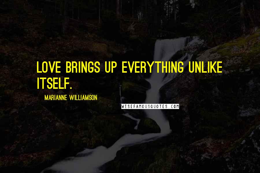 Marianne Williamson Quotes: Love brings up everything unlike itself.