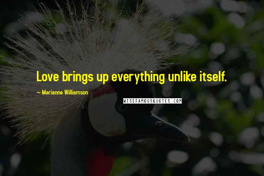 Marianne Williamson Quotes: Love brings up everything unlike itself.