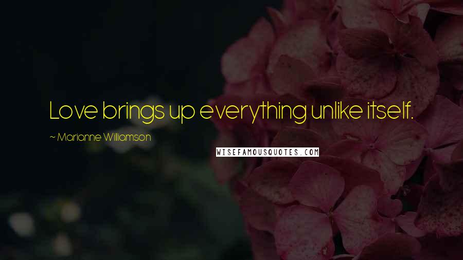 Marianne Williamson Quotes: Love brings up everything unlike itself.