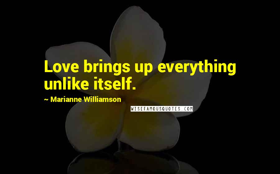 Marianne Williamson Quotes: Love brings up everything unlike itself.
