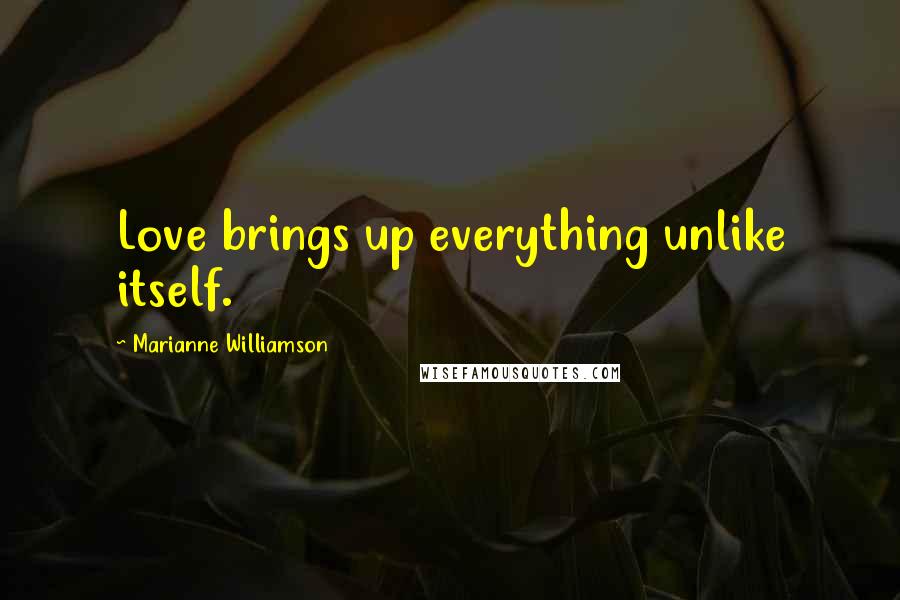 Marianne Williamson Quotes: Love brings up everything unlike itself.