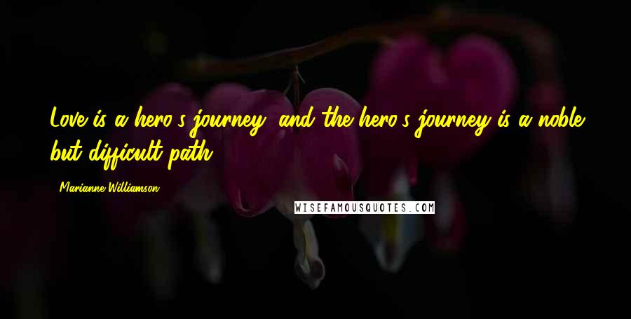 Marianne Williamson Quotes: Love is a hero's journey, and the hero's journey is a noble but difficult path.