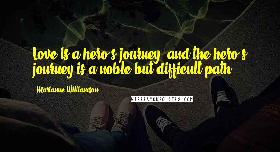 Marianne Williamson Quotes: Love is a hero's journey, and the hero's journey is a noble but difficult path.