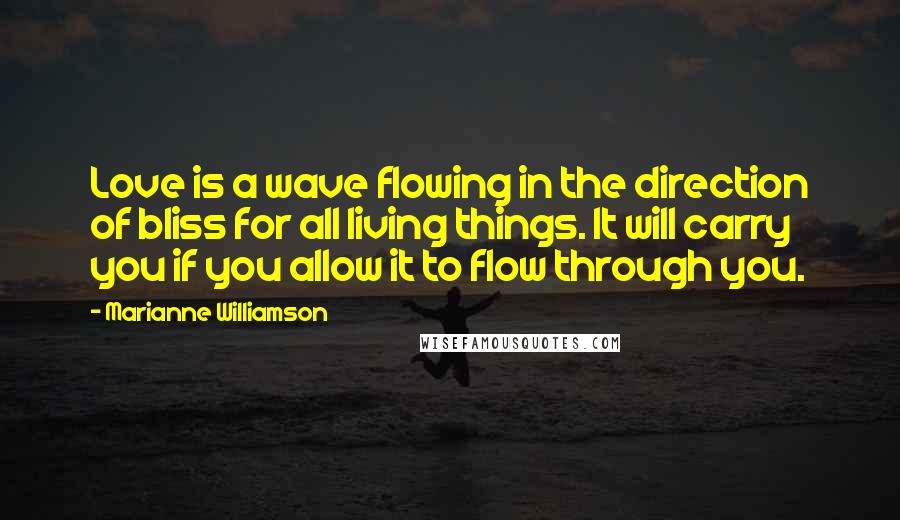 Marianne Williamson Quotes: Love is a wave flowing in the direction of bliss for all living things. It will carry you if you allow it to flow through you.