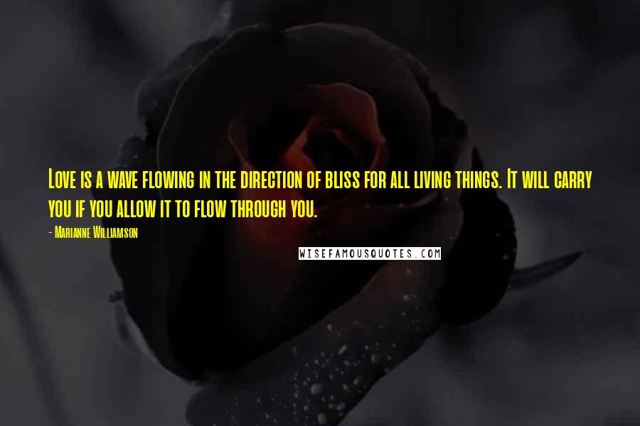 Marianne Williamson Quotes: Love is a wave flowing in the direction of bliss for all living things. It will carry you if you allow it to flow through you.