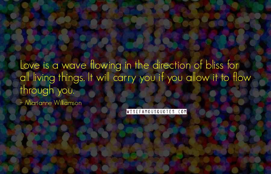 Marianne Williamson Quotes: Love is a wave flowing in the direction of bliss for all living things. It will carry you if you allow it to flow through you.