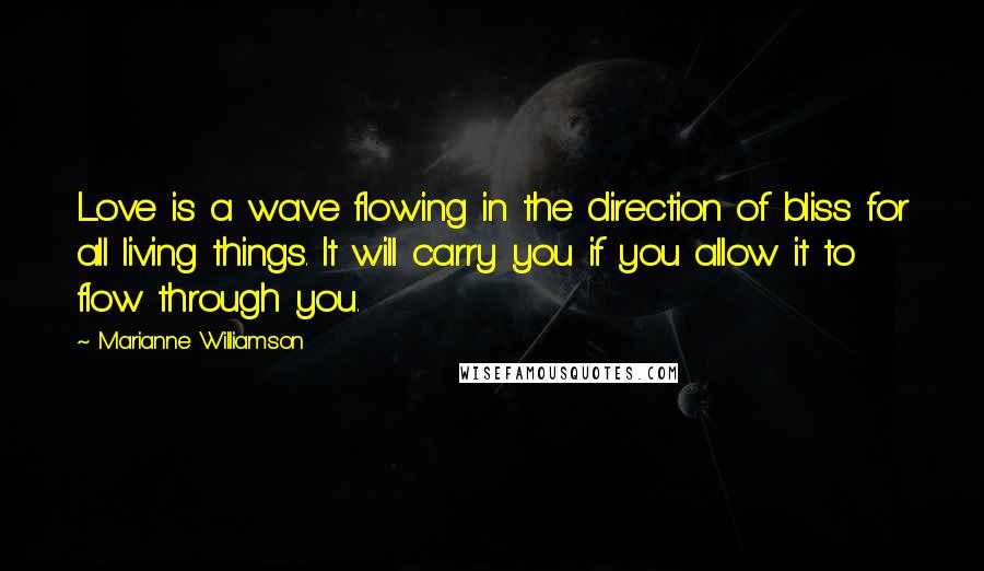 Marianne Williamson Quotes: Love is a wave flowing in the direction of bliss for all living things. It will carry you if you allow it to flow through you.